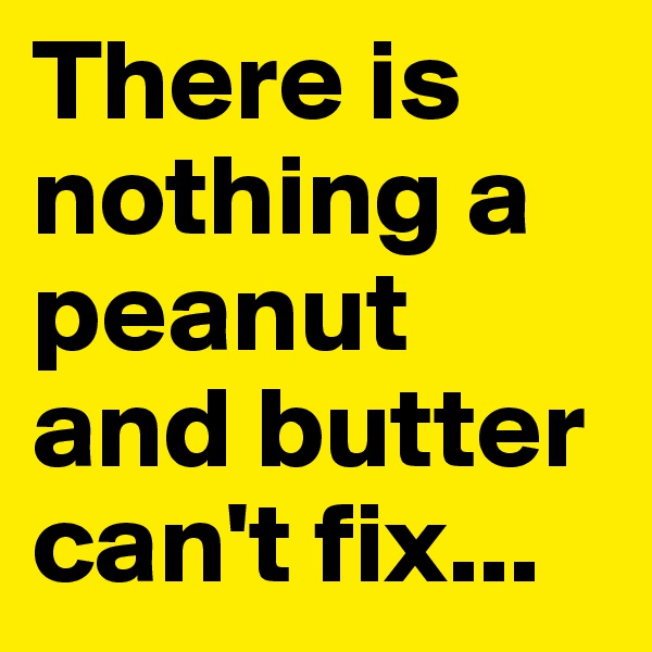 There is nothing a peanut and butter can't fix...
