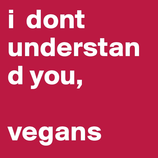 i  dont understand you, 

vegans