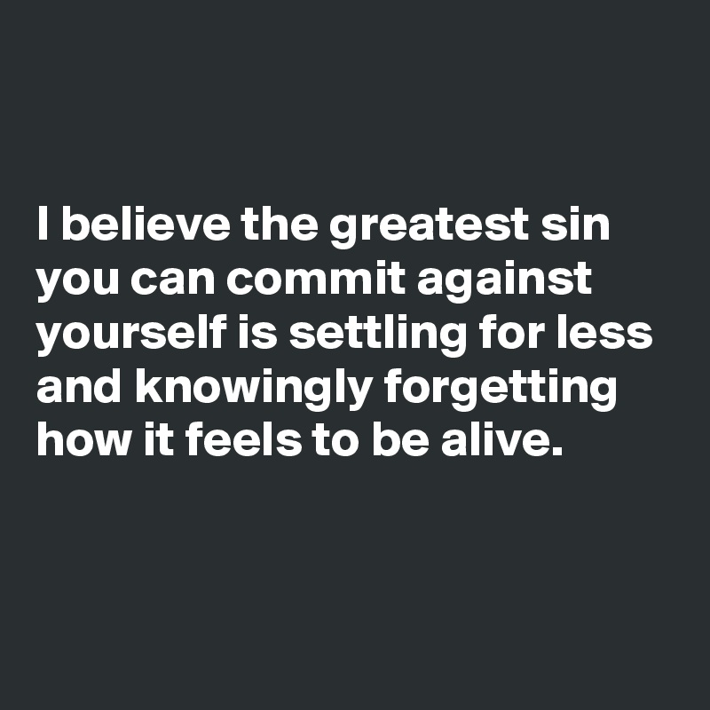 


I believe the greatest sin you can commit against yourself is settling for less and knowingly forgetting how it feels to be alive.


