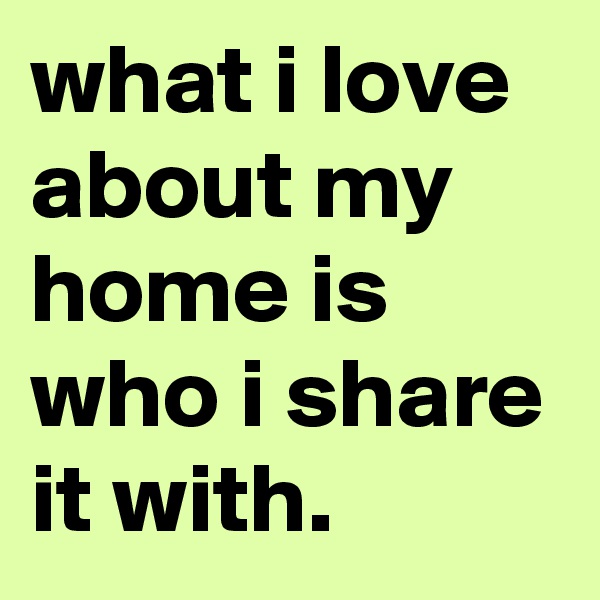 what i love about my home is who i share it with.