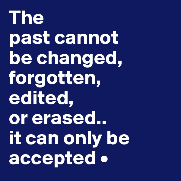 The
past cannot
be changed, forgotten,
edited,
or erased..
it can only be accepted •