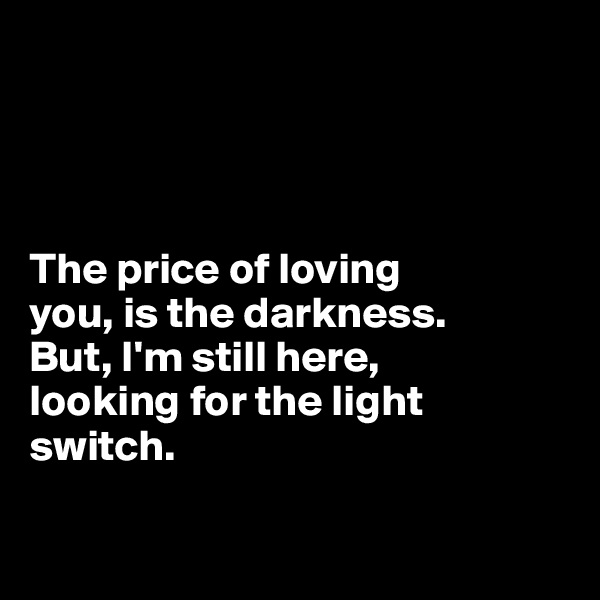 




The price of loving 
you, is the darkness. 
But, I'm still here, 
looking for the light 
switch.

