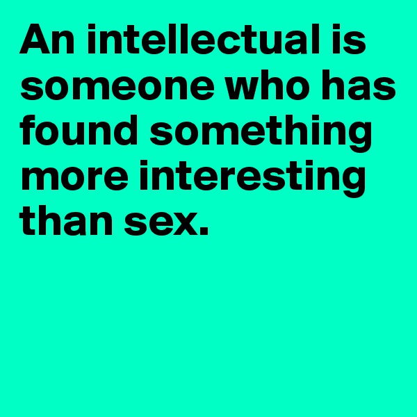 An intellectual is someone who has found something more interesting than sex.



