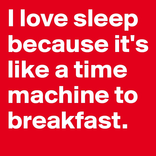 I love sleep because it's like a time machine to breakfast.