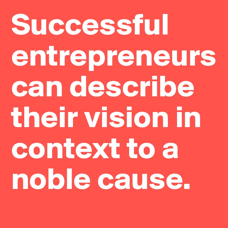 Successful entrepreneurs can describe their vision in context to a noble cause.