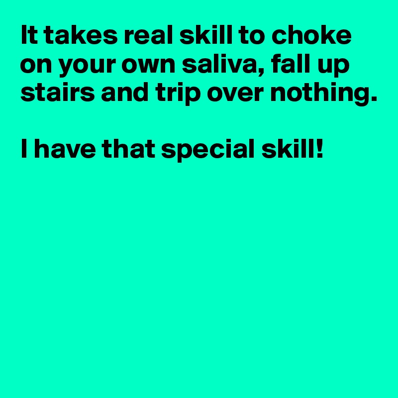 It takes real skill to choke on your own saliva, fall up stairs and trip over nothing.

I have that special skill!






