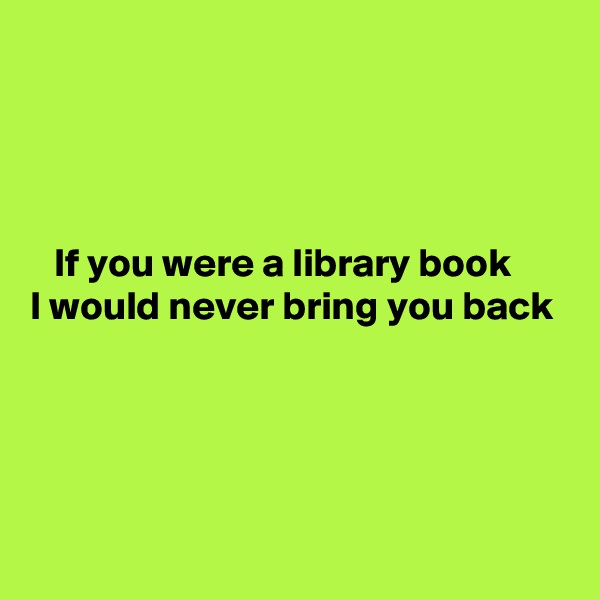 




   If you were a library book
I would never bring you back




