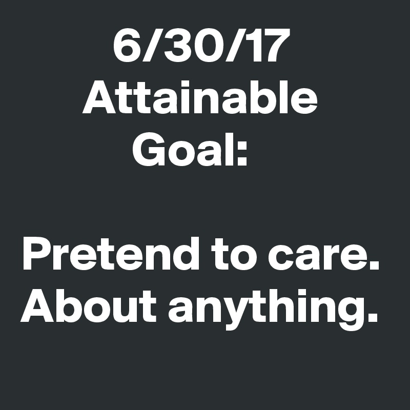 6/30/17
Attainable Goal:  

Pretend to care. About anything.