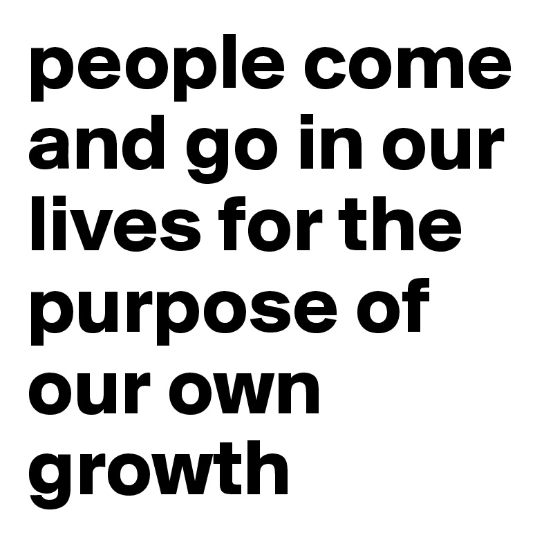 people come and go in our lives for the purpose of our own growth