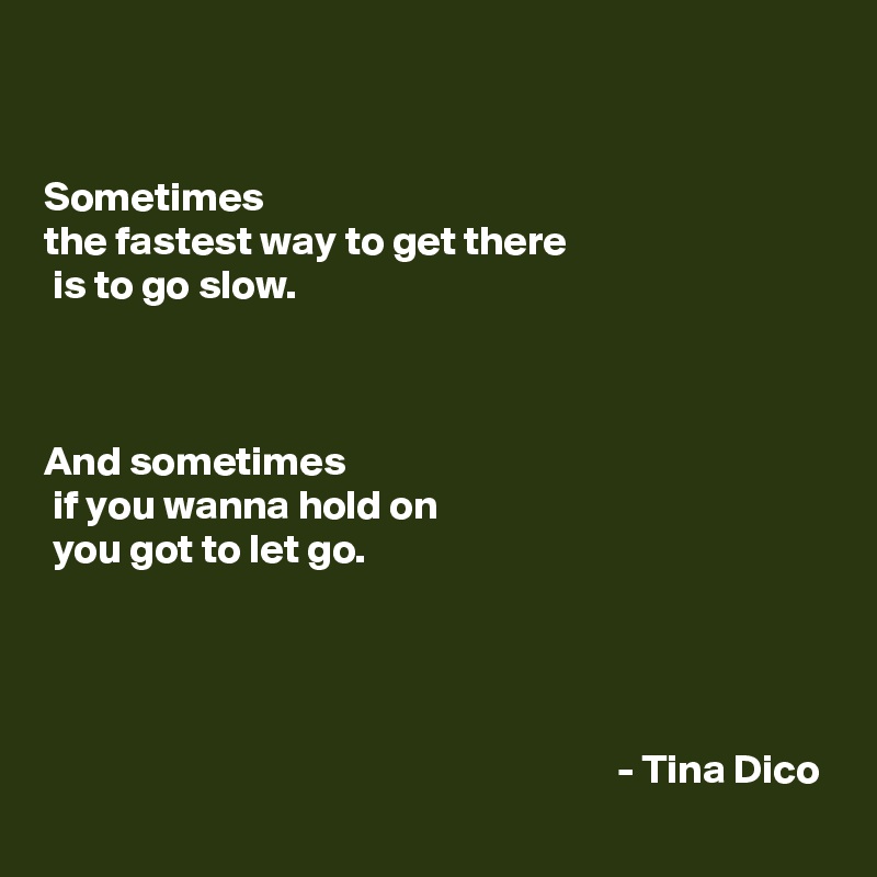 


Sometimes 
the fastest way to get there
 is to go slow.



And sometimes
 if you wanna hold on
 you got to let go.




                                                                     - Tina Dico