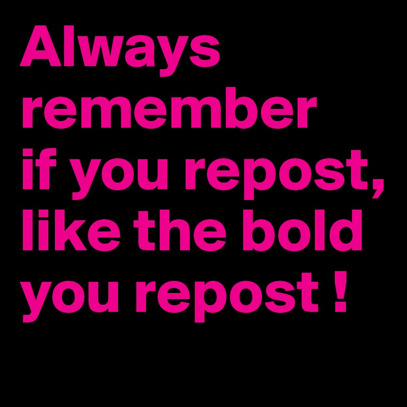 Always remember
if you repost, like the bold you repost !