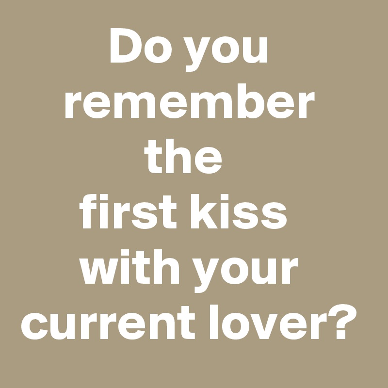 Do you remember the 
first kiss 
with your current lover?