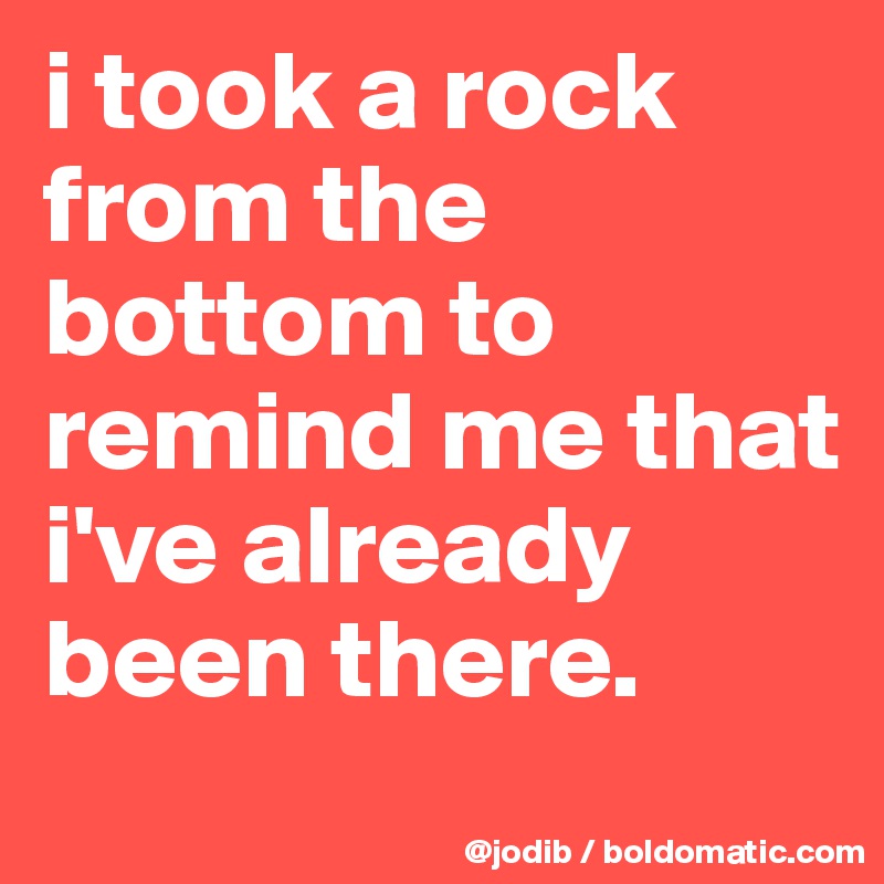 i took a rock from the bottom to remind me that i've already been there.