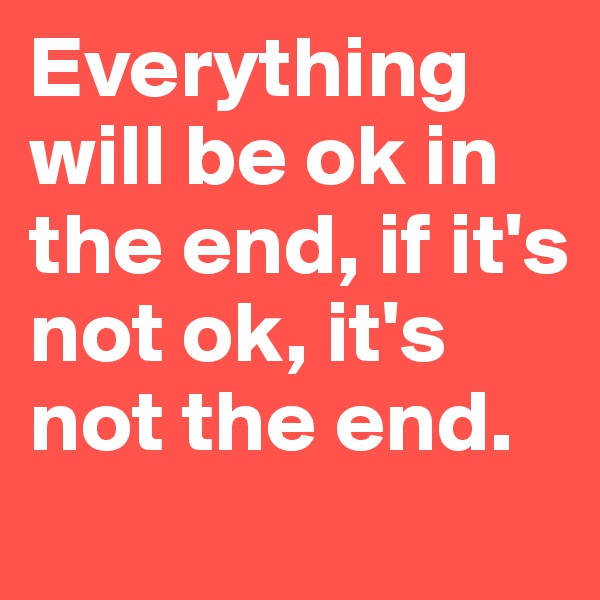 Everything will be ok in the end, if it's not ok, it's not the end. 