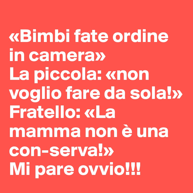 
«Bimbi fate ordine in camera»
La piccola: «non voglio fare da sola!»
Fratello: «La mamma non è una con-serva!»
Mi pare ovvio!!!