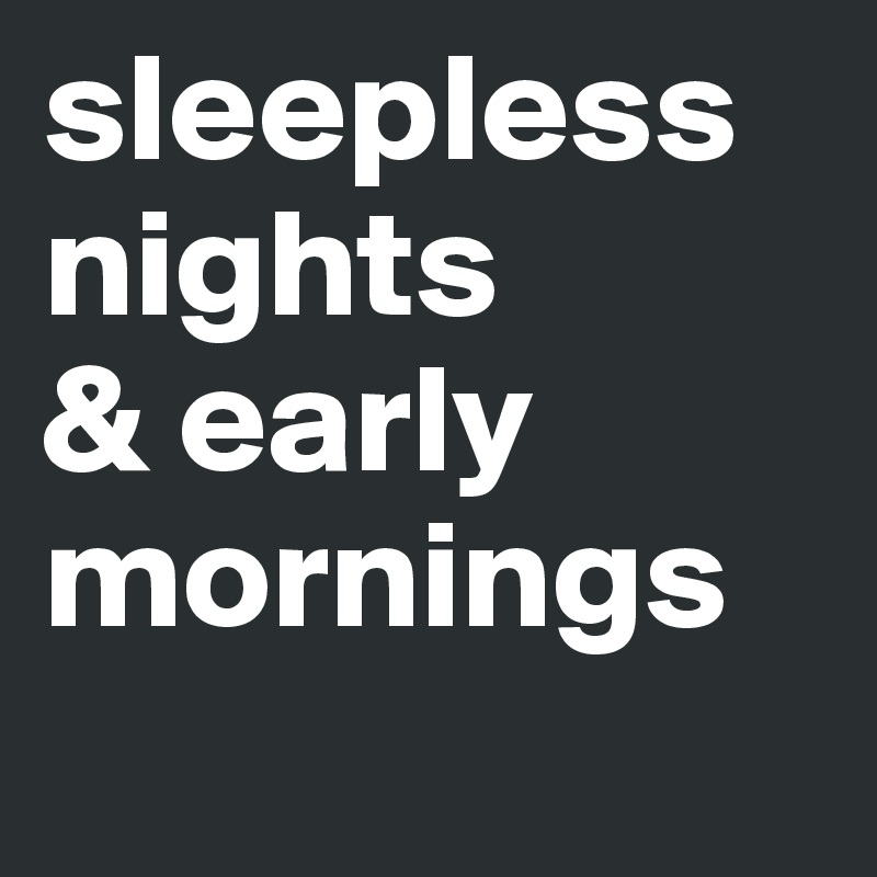 sleepless nights         & early mornings
