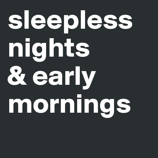 sleepless nights         & early mornings

