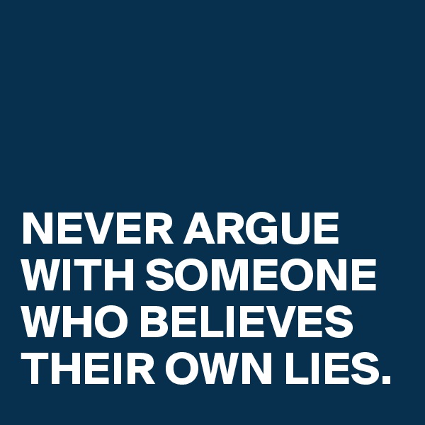 



NEVER ARGUE
WITH SOMEONE WHO BELIEVES THEIR OWN LIES.