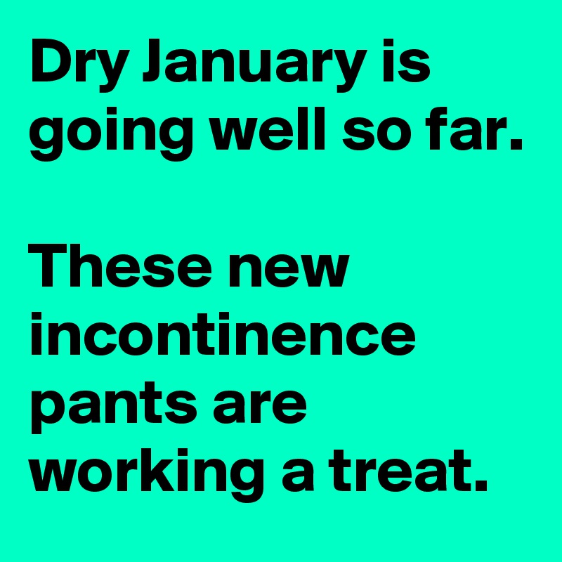 Dry January is going well so far.

These new incontinence pants are working a treat.