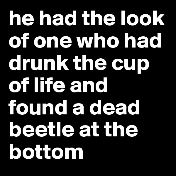 he had the look of one who had drunk the cup of life and found a dead beetle at the bottom 