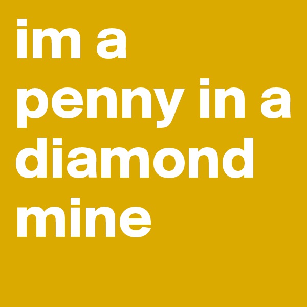 im a penny in a diamond mine