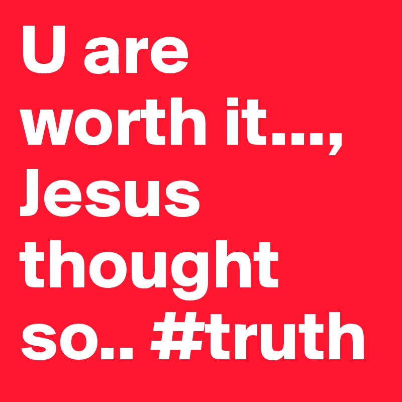 U are worth it..., Jesus thought so.. #truth