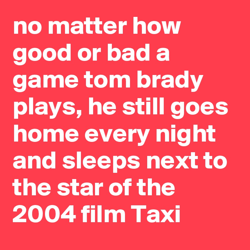 no matter how good or bad a game tom brady plays, he still goes home every night and sleeps next to the star of the 2004 film Taxi