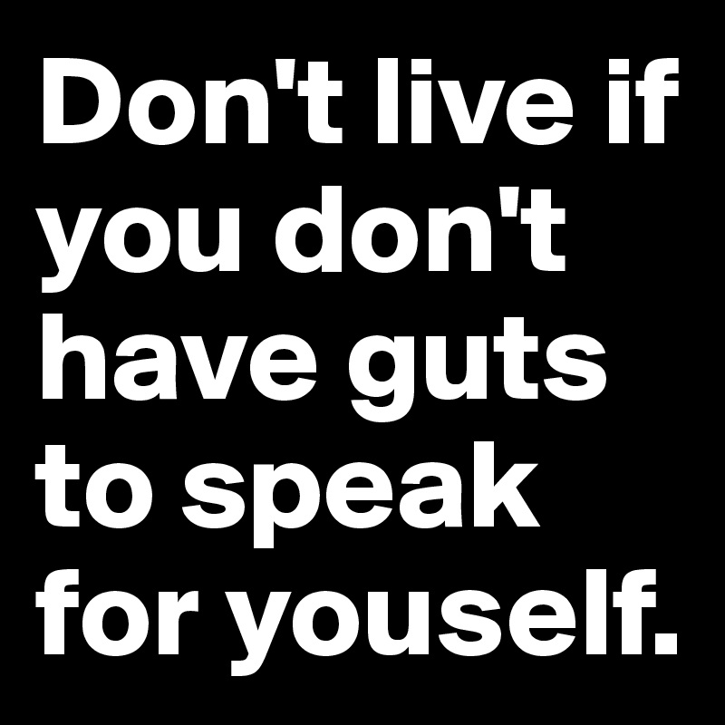Don't live if you don't have guts to speak for youself.