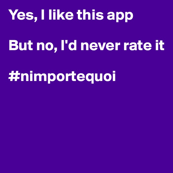 Yes, I like this app

But no, I'd never rate it

#nimportequoi



