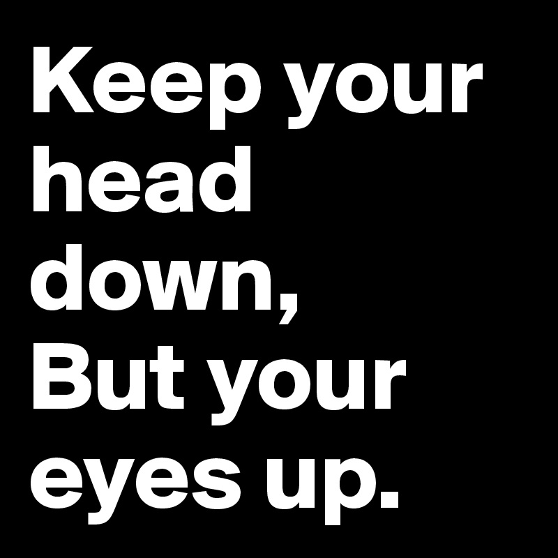 Keep your head down, 
But your eyes up. 