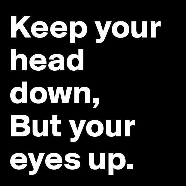 Keep your head down, 
But your eyes up. 