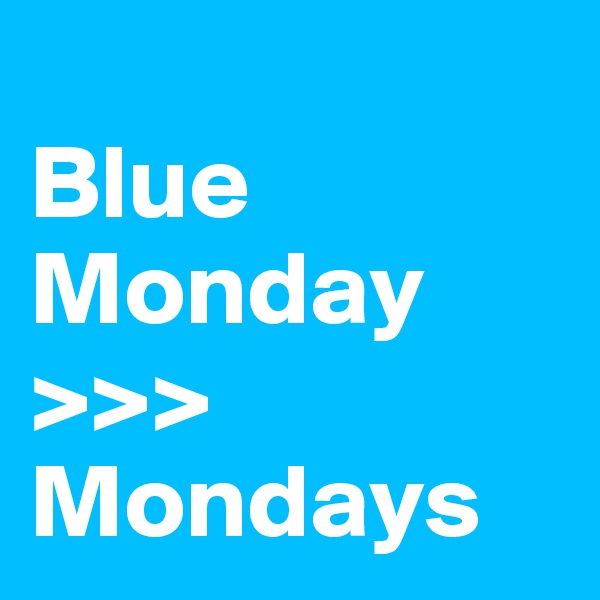 
Blue Monday >>> Mondays