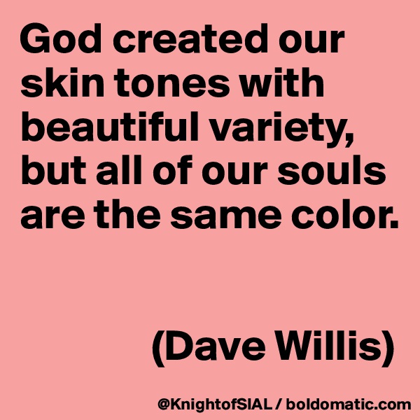 God created our skin tones with beautiful variety, but all of our souls are the same color.


               (Dave Willis)