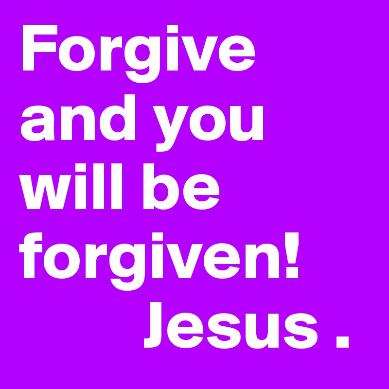 Forgive and you will be forgiven!
         Jesus .