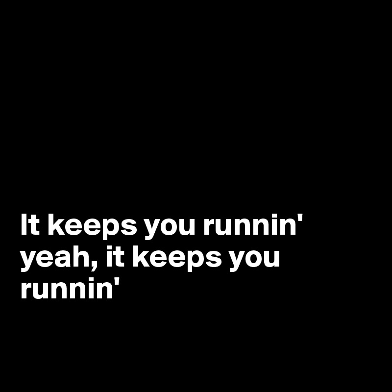 





It keeps you runnin'
yeah, it keeps you runnin'

