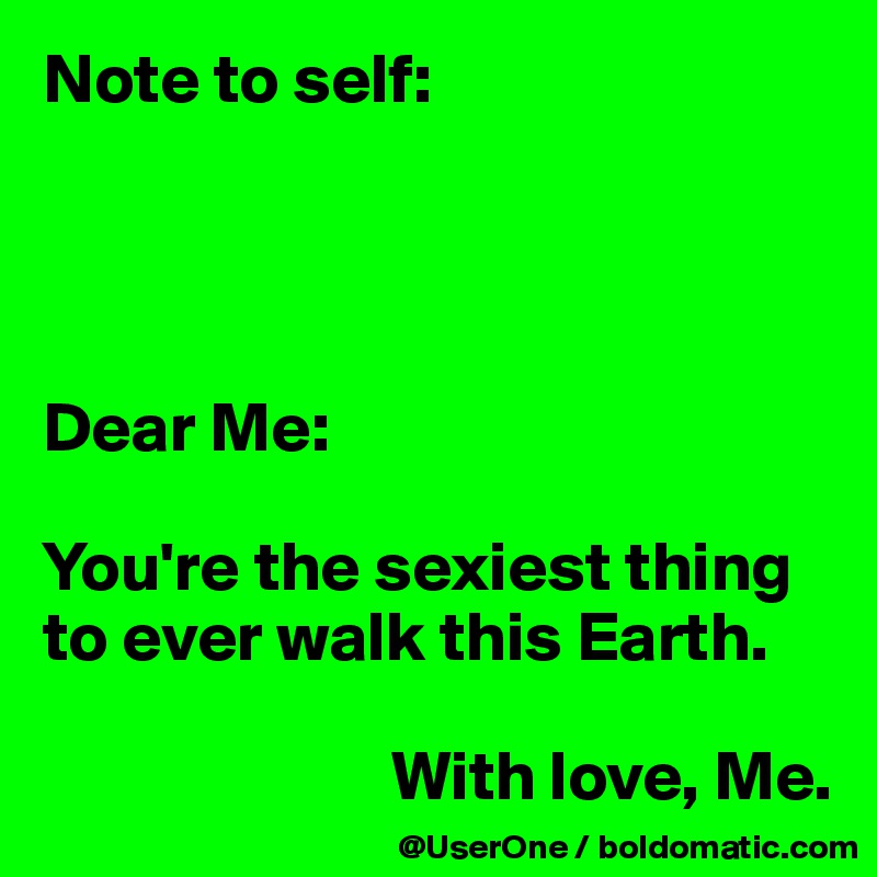 Note to self:




Dear Me:

You're the sexiest thing to ever walk this Earth.

                         With love, Me.