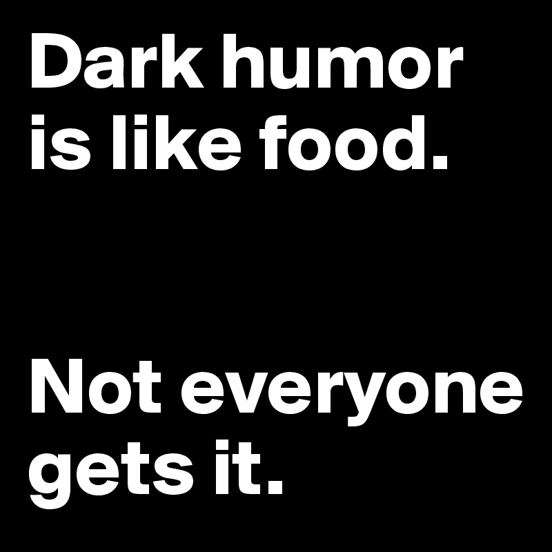 Dark humor is like food. 


Not everyone gets it. 