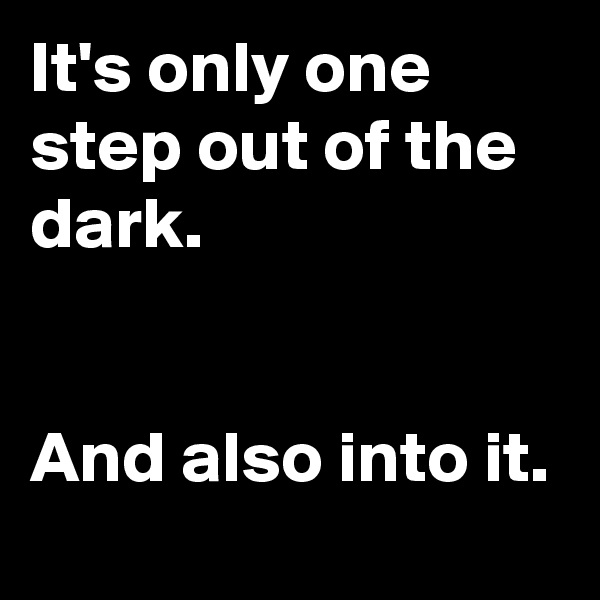 It's only one step out of the dark.


And also into it.