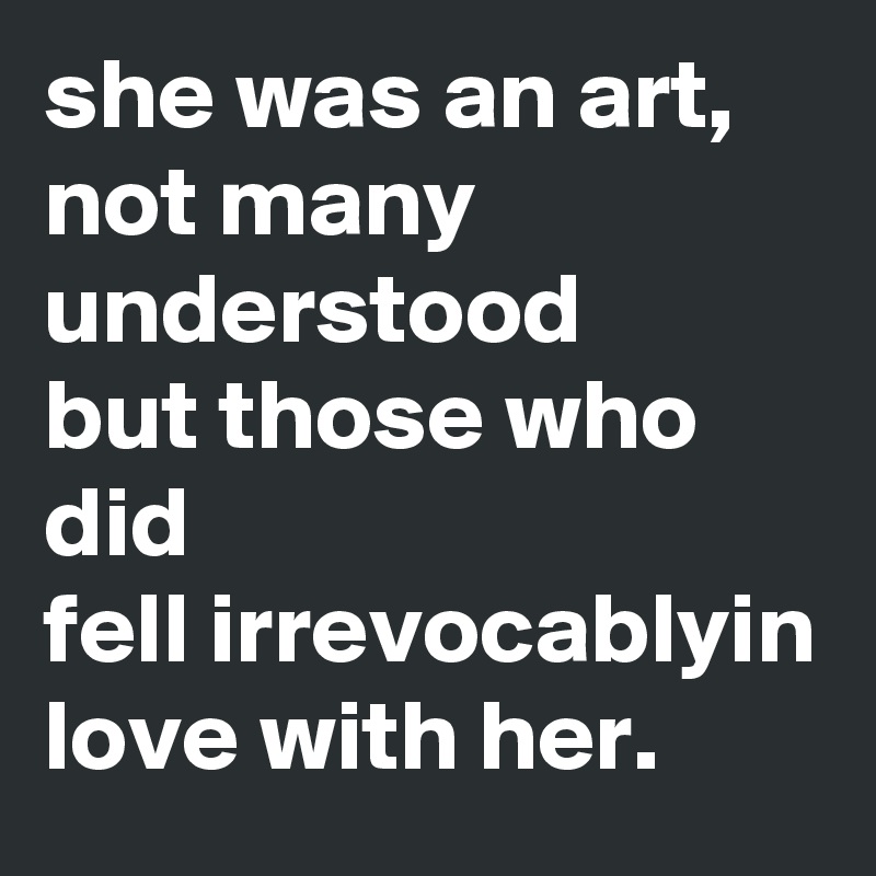 she was an art, not many understood 
but those who did
fell irrevocablyin love with her. 