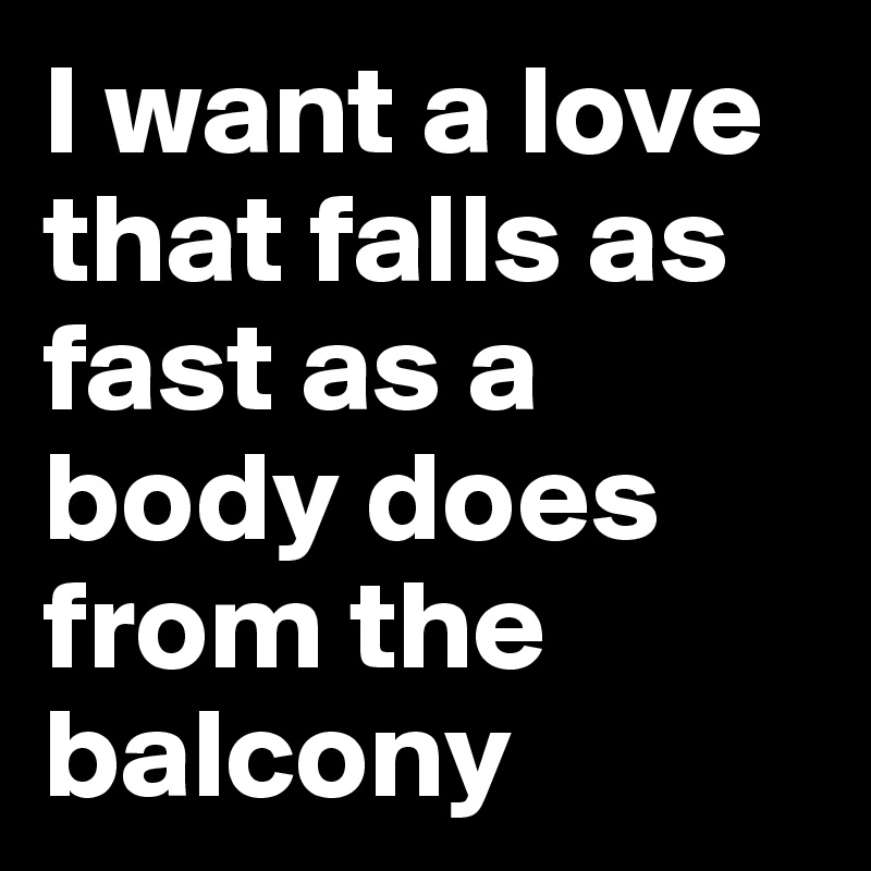 I want a love that falls as fast as a body does from the balcony