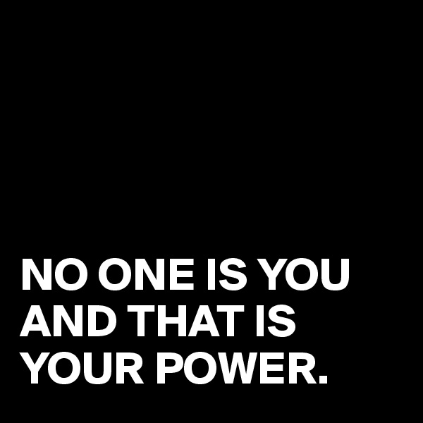 




NO ONE IS YOU
AND THAT IS YOUR POWER.