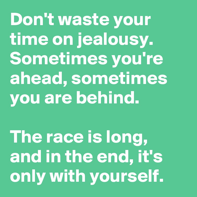 Don't waste your time on jealousy. Sometimes you're ahead, sometimes you are behind.

The race is long, and in the end, it's only with yourself.
