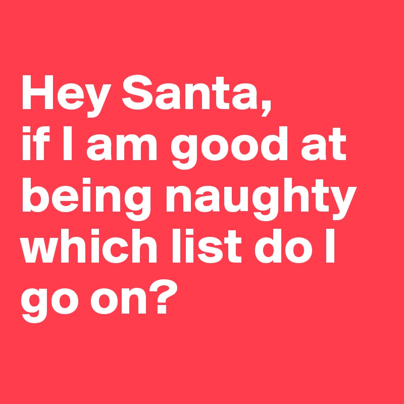 
Hey Santa,
if I am good at being naughty which list do I go on?
