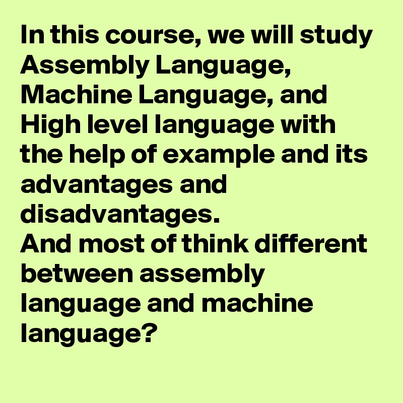 In this course, we will study Assembly Language, Machine Language, and High level language with the help of example and its advantages and disadvantages.
And most of think different between assembly language and machine language?