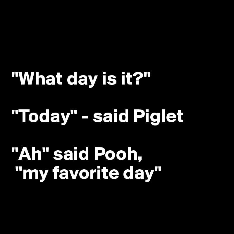 


"What day is it?"

"Today" - said Piglet

"Ah" said Pooh,
 "my favorite day"

