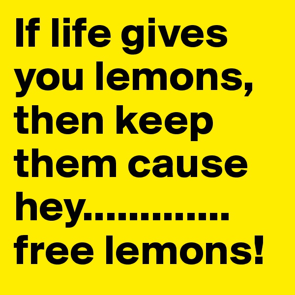 If life gives you lemons, then keep them cause hey.............
free lemons!