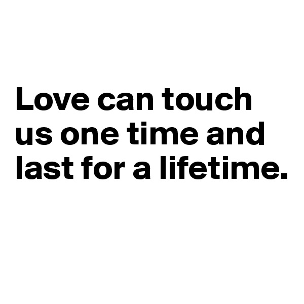 

Love can touch us one time and last for a lifetime.

