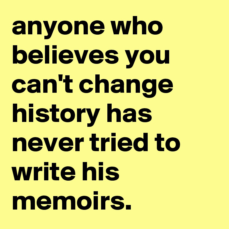 anyone who believes you can't change history has never tried to write his memoirs.