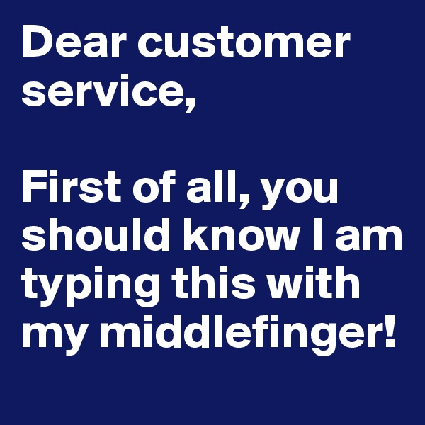 Dear customer service,

First of all, you should know I am typing this with my middlefinger!