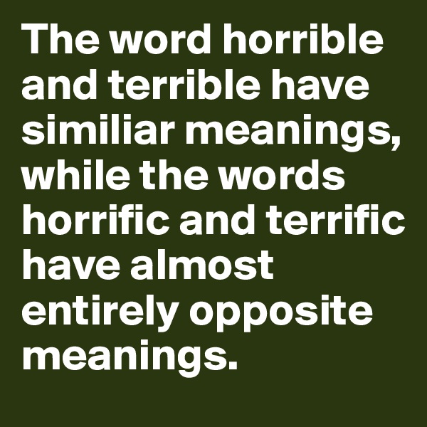 The word horrible and terrible have similiar meanings, while the words horrific and terrific have almost entirely opposite meanings. 